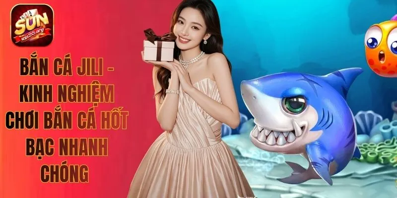 Bắn Cá Jili - Kinh Nghiệm Chơi Bắn Cá Hốt Bạc Nhanh Chóng 